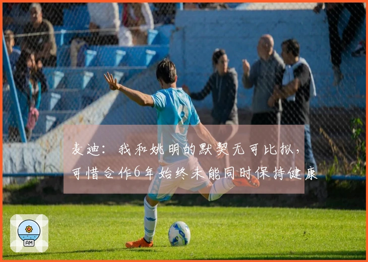 麦迪：我和姚明的默契无可比拟，可惜合作6年始终未能同时保持健康